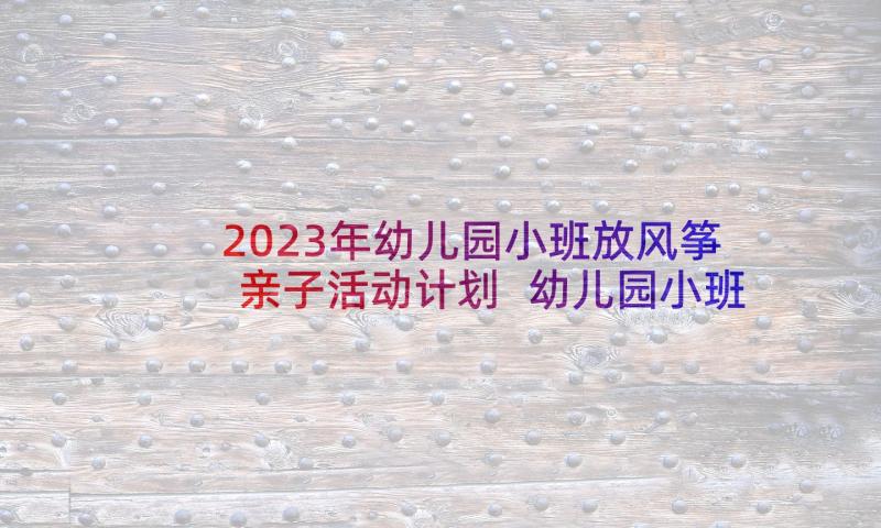 2023年幼儿园小班放风筝亲子活动计划 幼儿园小班活动计划(大全8篇)