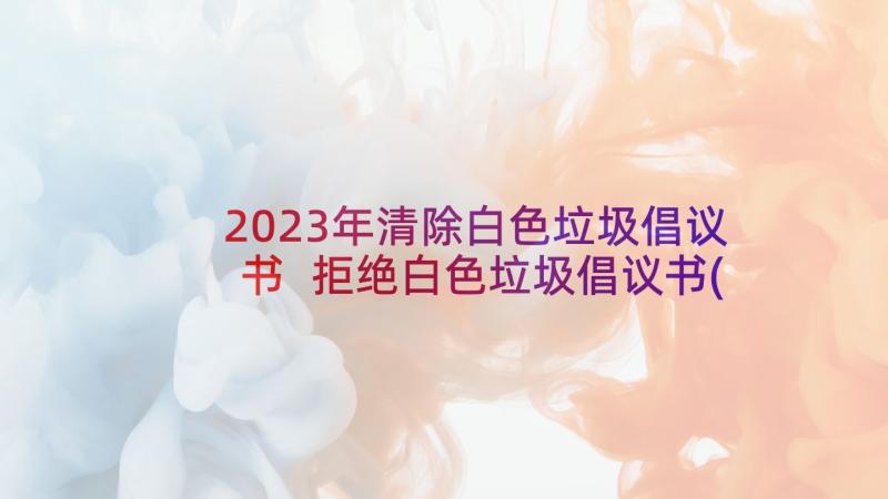 2023年清除白色垃圾倡议书 拒绝白色垃圾倡议书(通用5篇)