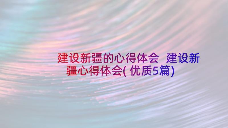 建设新疆的心得体会 建设新疆心得体会(优质5篇)