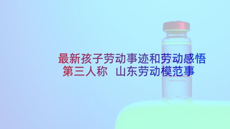 最新孩子劳动事迹和劳动感悟第三人称 山东劳动模范事迹心得体会(汇总5篇)