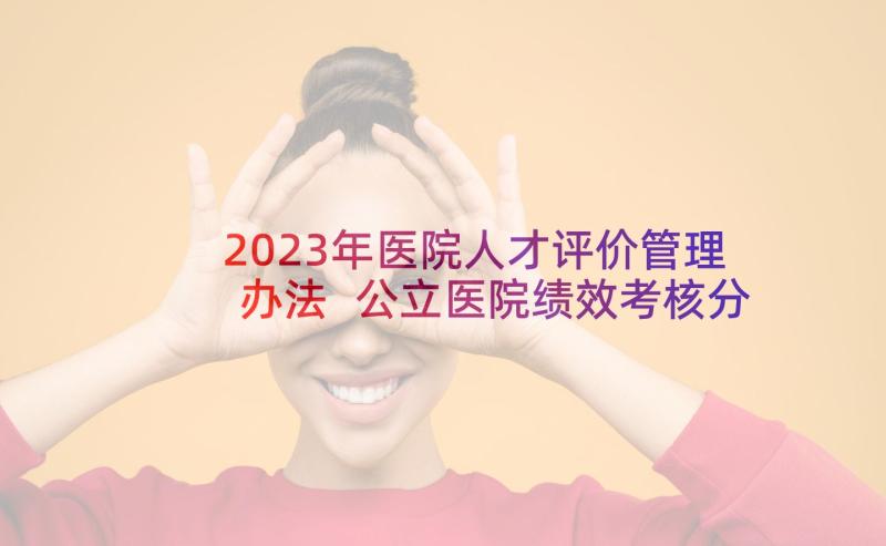 2023年医院人才评价管理办法 公立医院绩效考核分配方案(优秀6篇)