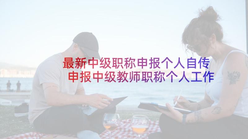 最新中级职称申报个人自传 申报中级教师职称个人工作述职报告(精选5篇)