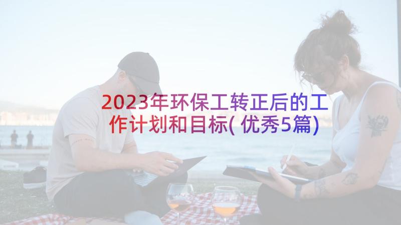 2023年环保工转正后的工作计划和目标(优秀5篇)