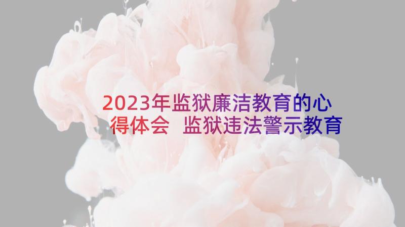 2023年监狱廉洁教育的心得体会 监狱违法警示教育心得体会(优秀10篇)