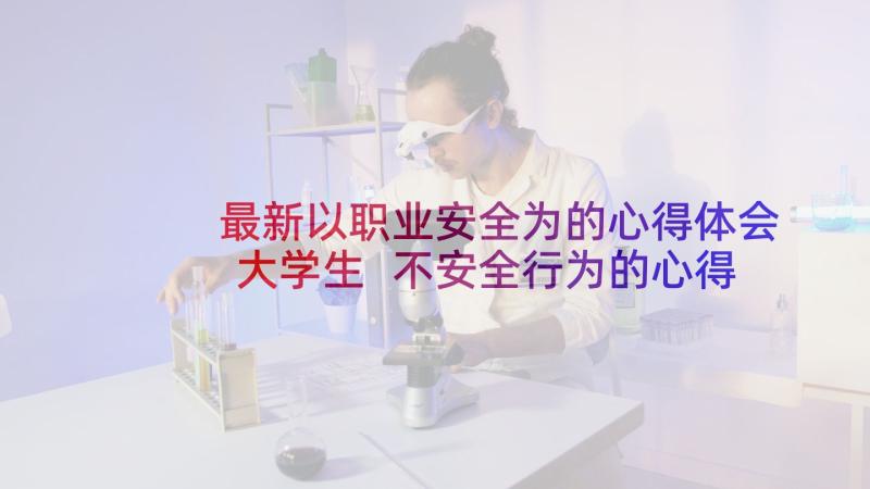 最新以职业安全为的心得体会大学生 不安全行为的心得体会(模板5篇)