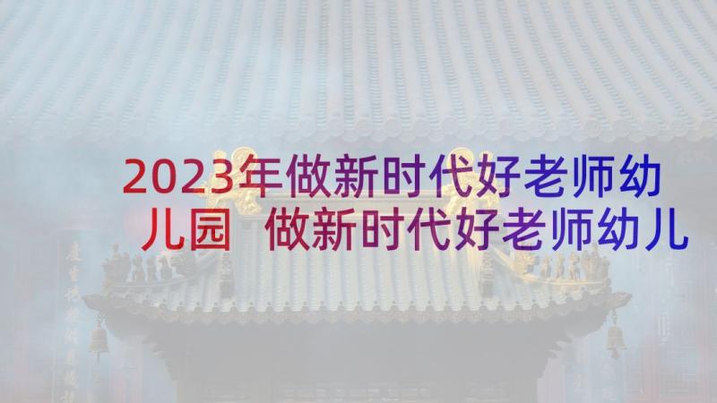 2023年做新时代好老师幼儿园 做新时代好老师幼儿园演讲稿(大全9篇)