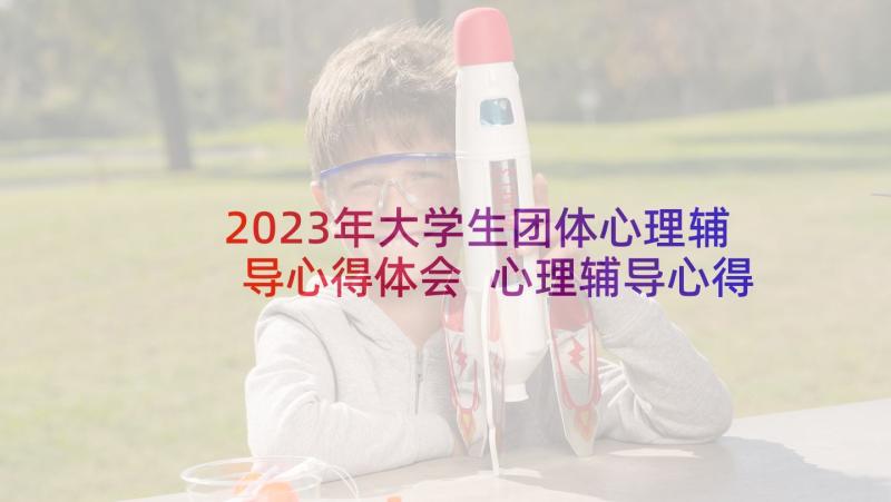 2023年大学生团体心理辅导心得体会 心理辅导心得体会大学生(通用5篇)