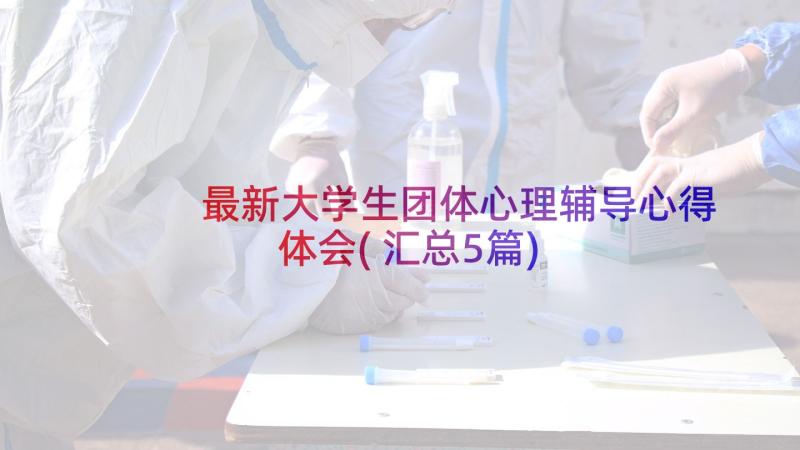 最新大学生团体心理辅导心得体会(汇总5篇)