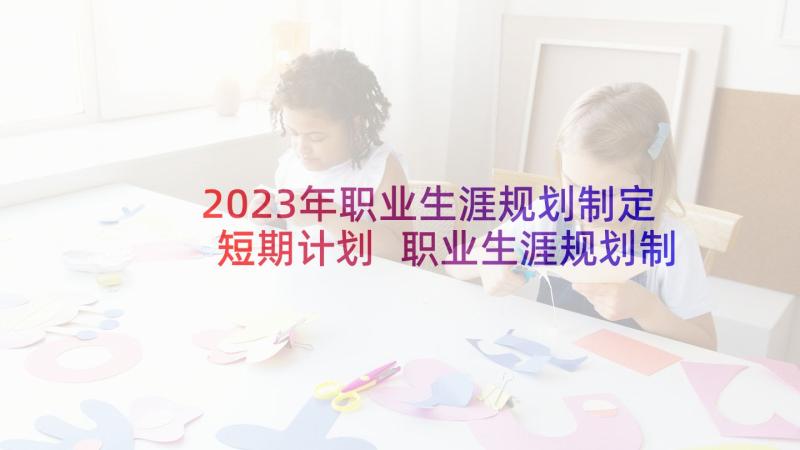 2023年职业生涯规划制定短期计划 职业生涯规划制定(精选5篇)