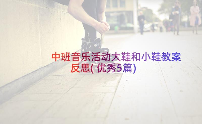 中班音乐活动大鞋和小鞋教案反思(优秀5篇)