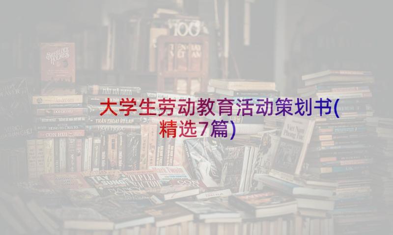 大学生劳动教育活动策划书(精选7篇)