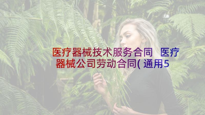 医疗器械技术服务合同 医疗器械公司劳动合同(通用5篇)