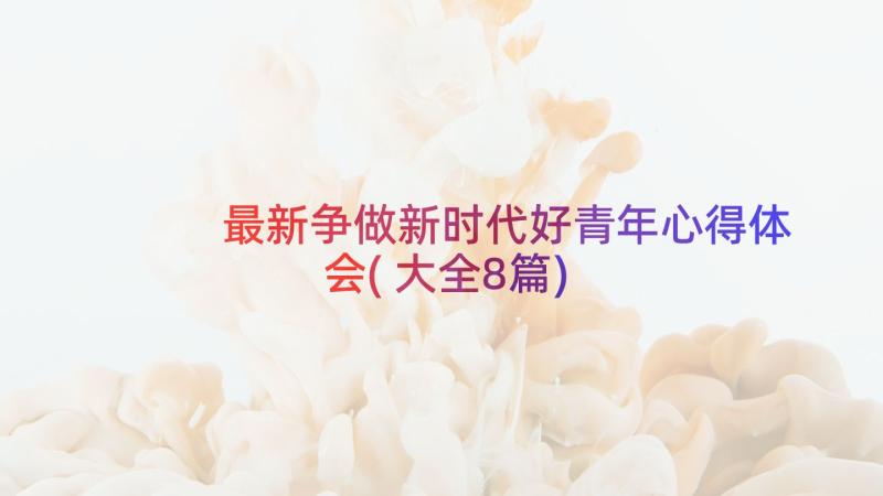 最新争做新时代好青年心得体会(大全8篇)