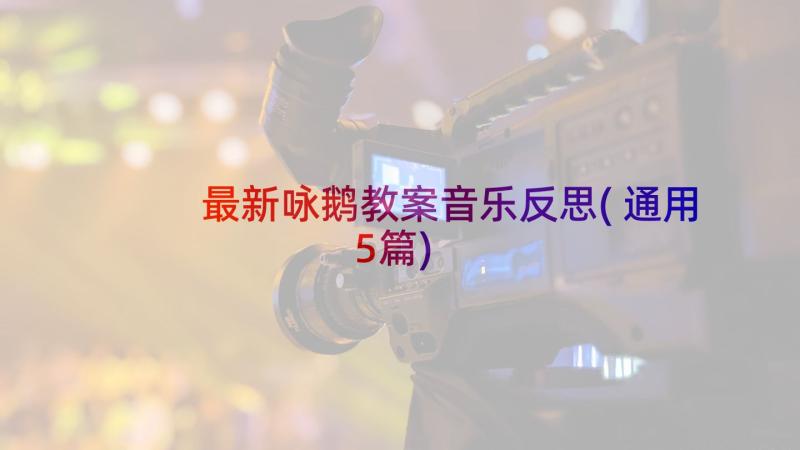 最新咏鹅教案音乐反思(通用5篇)