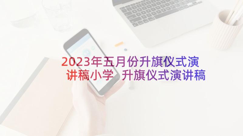 2023年五月份升旗仪式演讲稿小学 升旗仪式演讲稿(大全7篇)