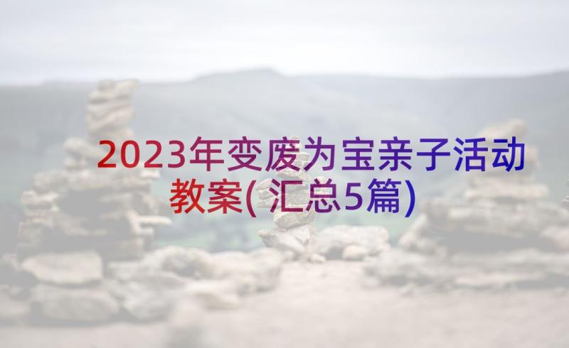 2023年变废为宝亲子活动教案(汇总5篇)