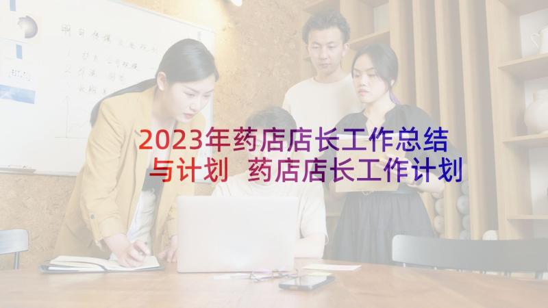 2023年药店店长工作总结与计划 药店店长工作计划(通用7篇)