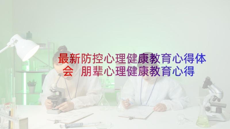 最新防控心理健康教育心得体会 朋辈心理健康教育心得体会(汇总5篇)