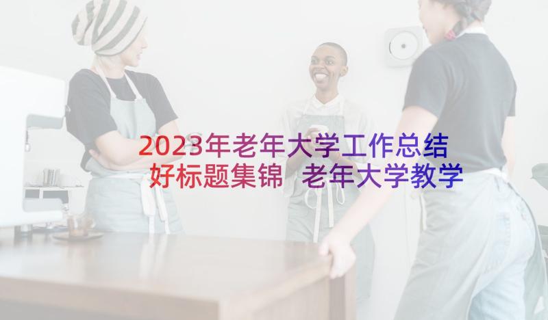 2023年老年大学工作总结好标题集锦 老年大学教学工作总结(模板5篇)