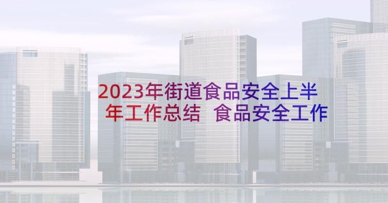 2023年街道食品安全上半年工作总结 食品安全工作汇报(大全6篇)