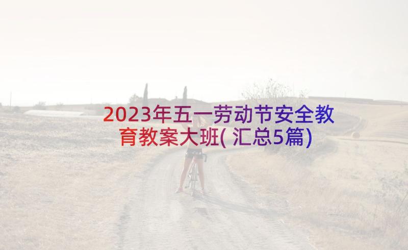 2023年五一劳动节安全教育教案大班(汇总5篇)