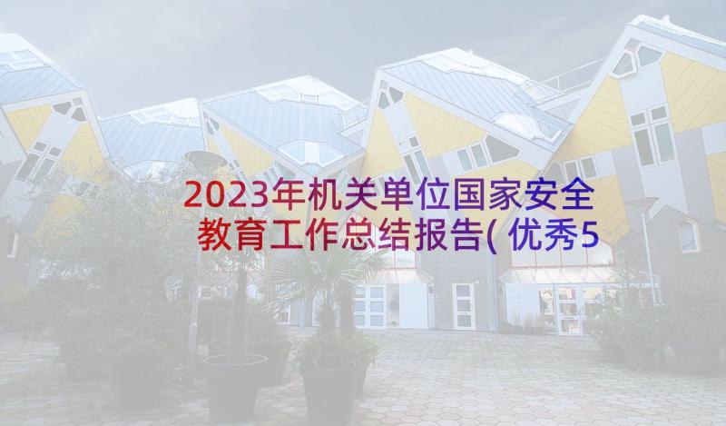 2023年机关单位国家安全教育工作总结报告(优秀5篇)