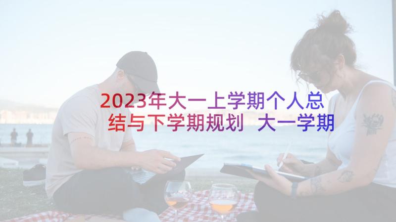 2023年大一上学期个人总结与下学期规划 大一学期的个人总结(实用6篇)