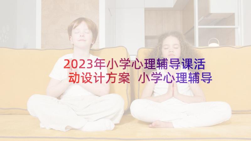 2023年小学心理辅导课活动设计方案 小学心理辅导活动设计方案(优质5篇)