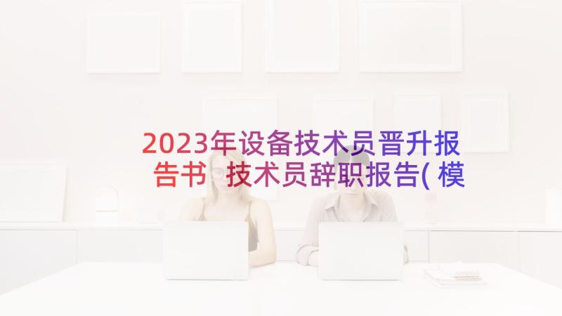 2023年设备技术员晋升报告书 技术员辞职报告(模板8篇)