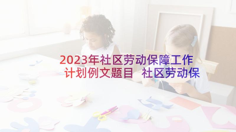 2023年社区劳动保障工作计划例文题目 社区劳动保障工作计划(模板5篇)