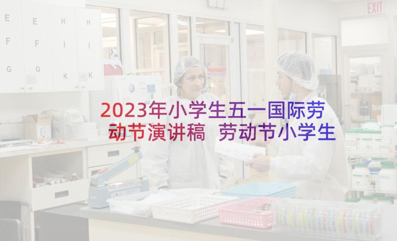 2023年小学生五一国际劳动节演讲稿 劳动节小学生演讲稿(汇总5篇)