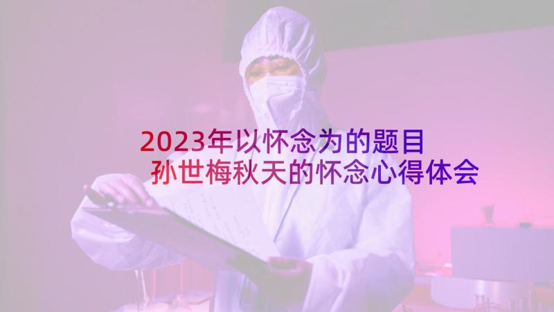 2023年以怀念为的题目 孙世梅秋天的怀念心得体会(优质7篇)