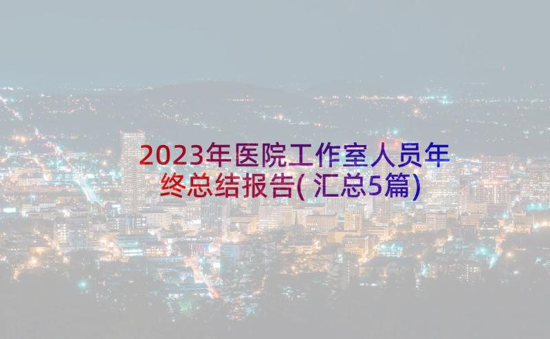 2023年医院工作室人员年终总结报告(汇总5篇)