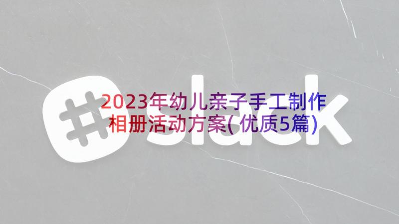 2023年幼儿亲子手工制作相册活动方案(优质5篇)