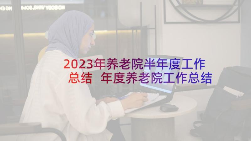 2023年养老院半年度工作总结 年度养老院工作总结(优秀5篇)