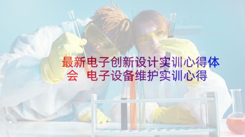 最新电子创新设计实训心得体会 电子设备维护实训心得体会(优秀10篇)