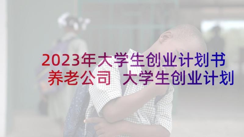 2023年大学生创业计划书养老公司 大学生创业计划书(精选7篇)