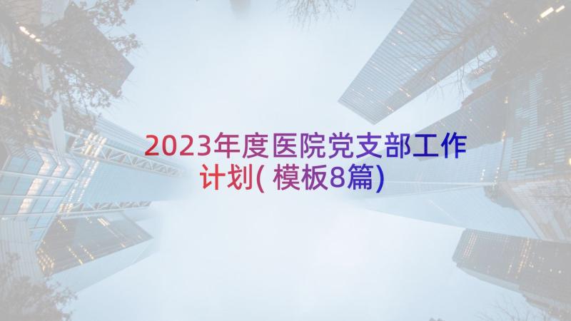 2023年度医院党支部工作计划(模板8篇)