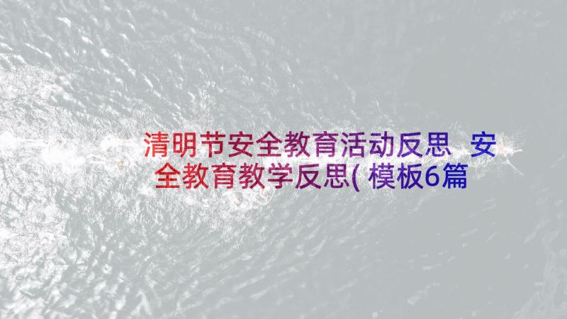 清明节安全教育活动反思 安全教育教学反思(模板6篇)