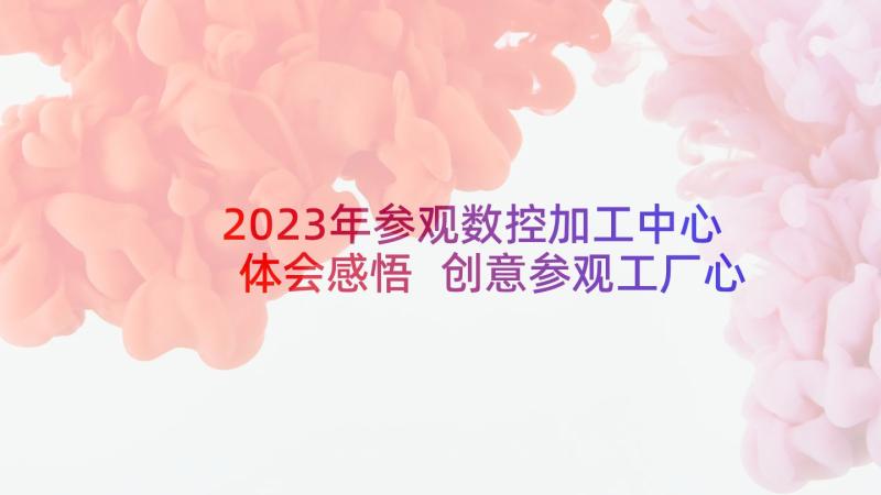 2023年参观数控加工中心体会感悟 创意参观工厂心得体会(汇总10篇)