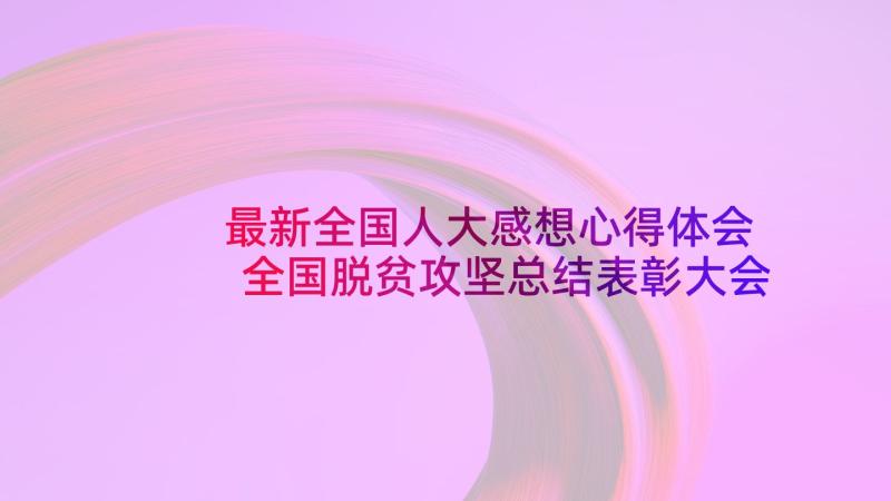 最新全国人大感想心得体会 全国脱贫攻坚总结表彰大会感想(汇总7篇)