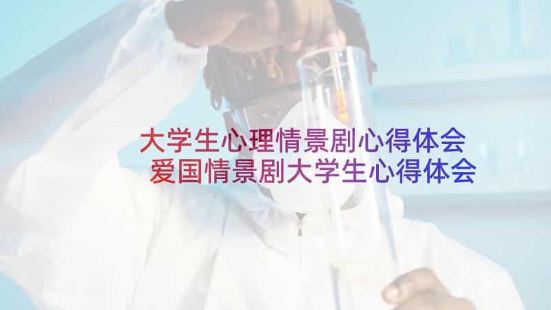 大学生心理情景剧心得体会 爱国情景剧大学生心得体会(优质8篇)