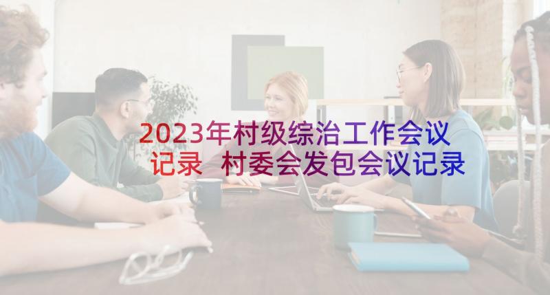 2023年村级综治工作会议记录 村委会发包会议记录(大全9篇)