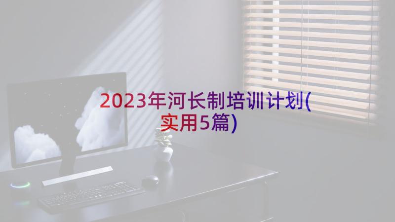 2023年河长制培训计划(实用5篇)