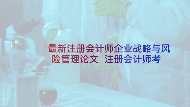 最新注册会计师企业战略与风险管理论文 注册会计师考试战略风险管理备考试题(实用7篇)