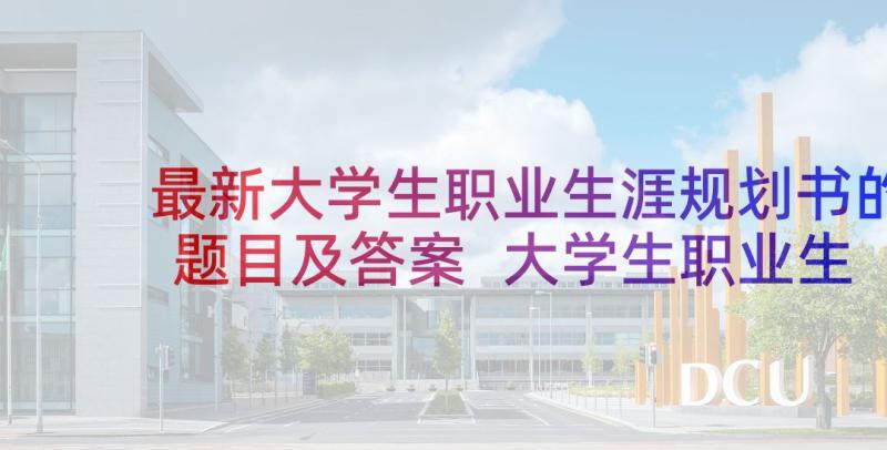 最新大学生职业生涯规划书的题目及答案 大学生职业生涯规划(优秀8篇)