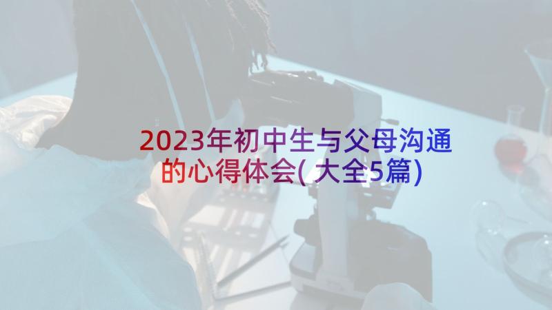 2023年初中生与父母沟通的心得体会(大全5篇)