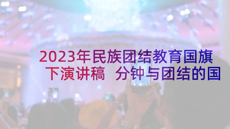 2023年民族团结教育国旗下演讲稿 分钟与团结的国旗下演讲稿(汇总5篇)