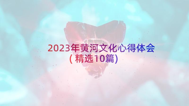 2023年黄河文化心得体会(精选10篇)