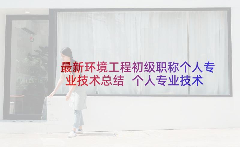 最新环境工程初级职称个人专业技术总结 个人专业技术工作总结初级职称(实用5篇)